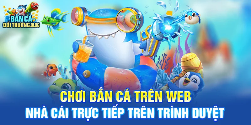 Nên Chơi Bắn Cá Bằng App Hay Web Nhà Cái? 10 Chơi bắn cá trên web nhà cái trực tiếp trên trình duyệt